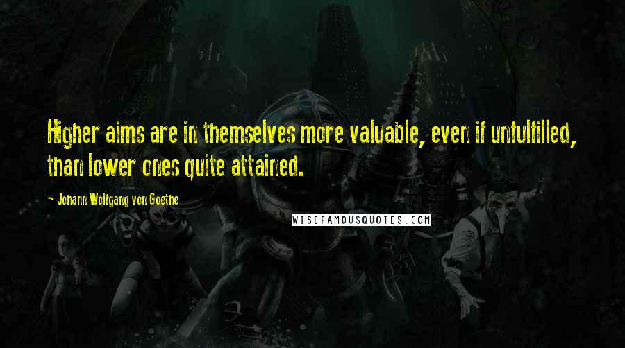 Johann Wolfgang Von Goethe Quotes: Higher aims are in themselves more valuable, even if unfulfilled, than lower ones quite attained.