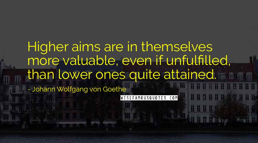 Johann Wolfgang Von Goethe Quotes: Higher aims are in themselves more valuable, even if unfulfilled, than lower ones quite attained.