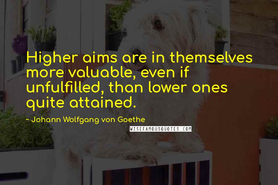 Johann Wolfgang Von Goethe Quotes: Higher aims are in themselves more valuable, even if unfulfilled, than lower ones quite attained.