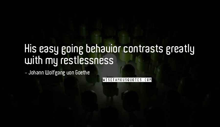 Johann Wolfgang Von Goethe Quotes: His easy going behavior contrasts greatly with my restlessness