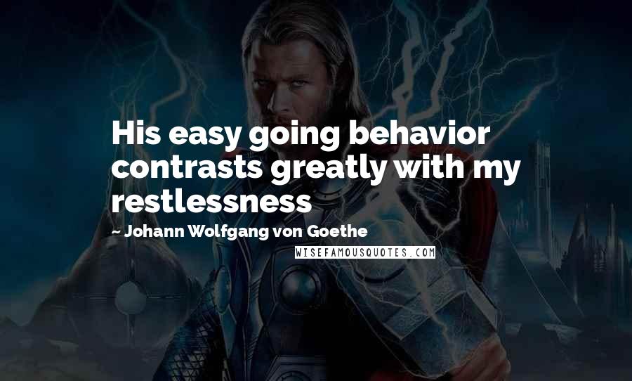 Johann Wolfgang Von Goethe Quotes: His easy going behavior contrasts greatly with my restlessness