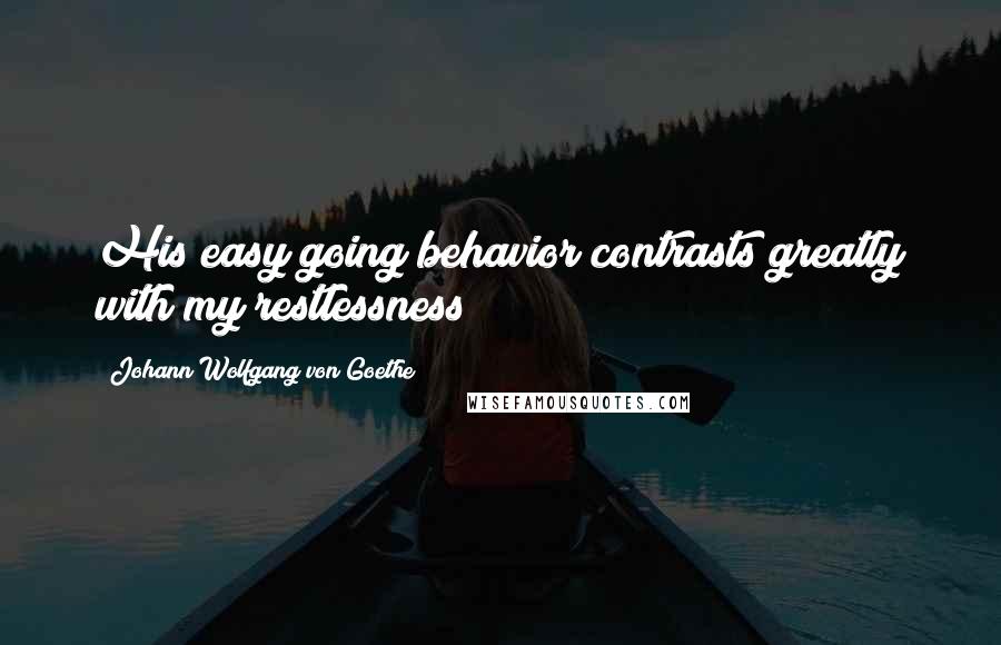 Johann Wolfgang Von Goethe Quotes: His easy going behavior contrasts greatly with my restlessness