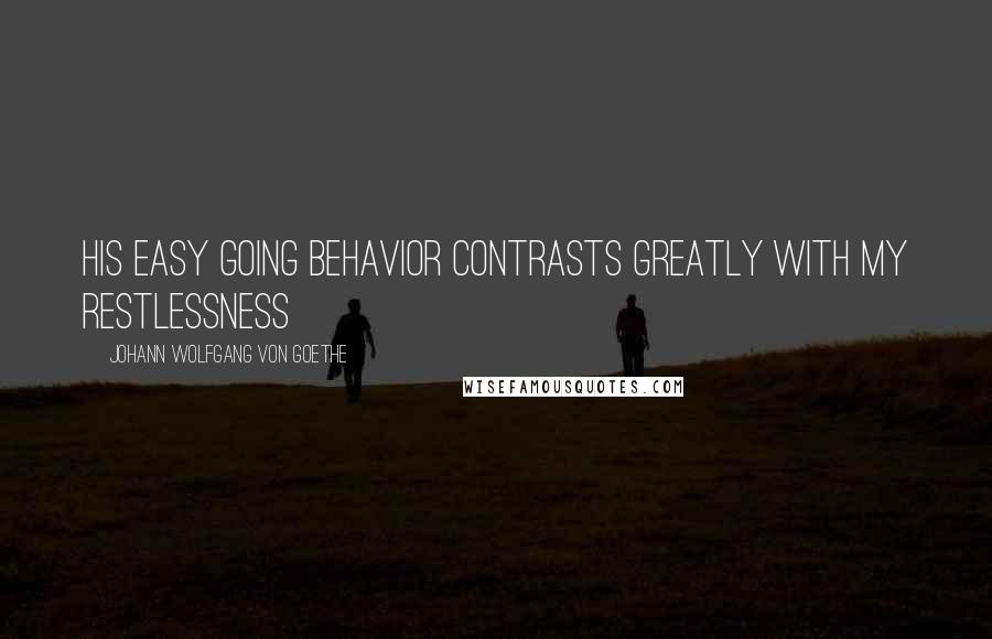 Johann Wolfgang Von Goethe Quotes: His easy going behavior contrasts greatly with my restlessness