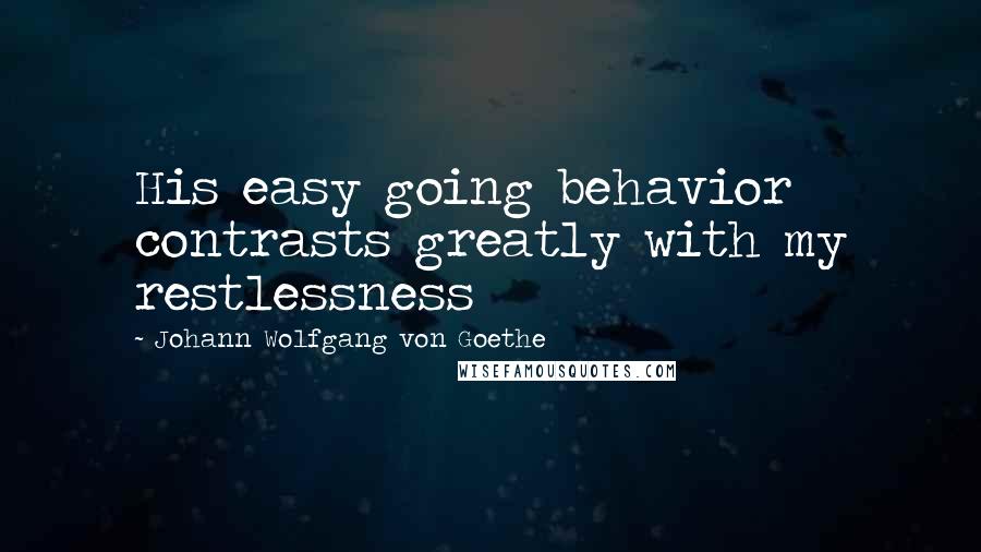 Johann Wolfgang Von Goethe Quotes: His easy going behavior contrasts greatly with my restlessness