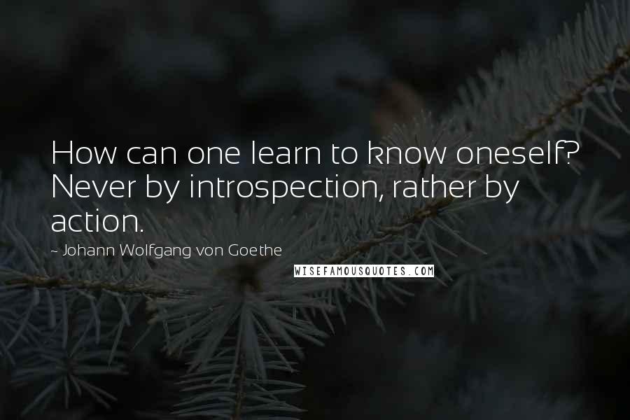Johann Wolfgang Von Goethe Quotes: How can one learn to know oneself? Never by introspection, rather by action.