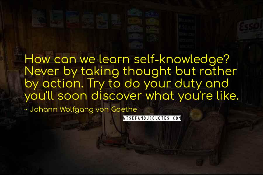 Johann Wolfgang Von Goethe Quotes: How can we learn self-knowledge? Never by taking thought but rather by action. Try to do your duty and you'll soon discover what you're like.