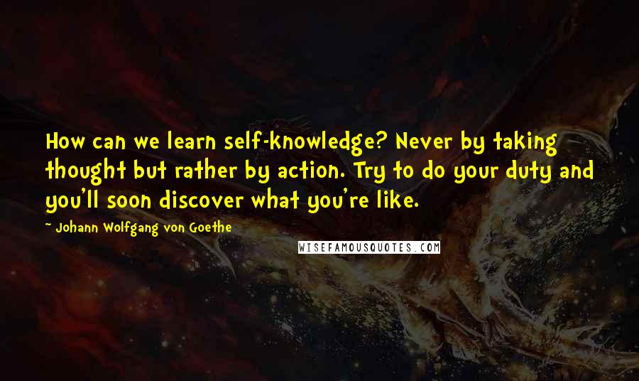 Johann Wolfgang Von Goethe Quotes: How can we learn self-knowledge? Never by taking thought but rather by action. Try to do your duty and you'll soon discover what you're like.