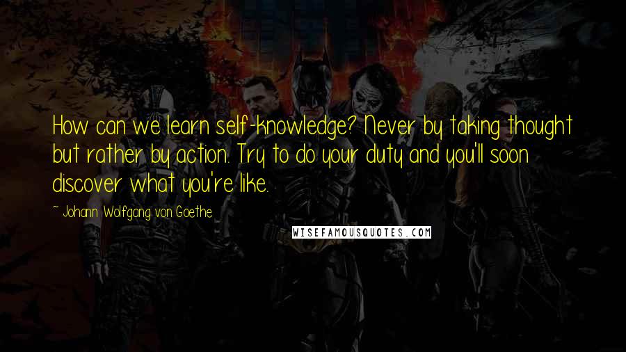 Johann Wolfgang Von Goethe Quotes: How can we learn self-knowledge? Never by taking thought but rather by action. Try to do your duty and you'll soon discover what you're like.