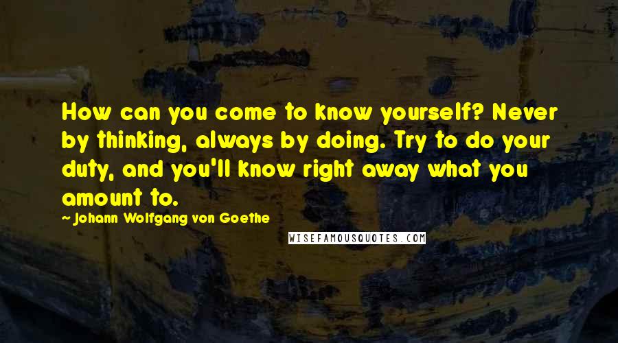 Johann Wolfgang Von Goethe Quotes: How can you come to know yourself? Never by thinking, always by doing. Try to do your duty, and you'll know right away what you amount to.