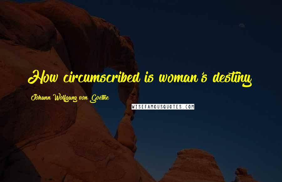 Johann Wolfgang Von Goethe Quotes: How circumscribed is woman's destiny!