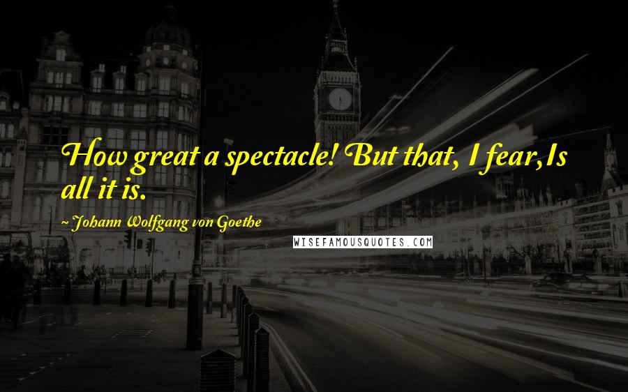 Johann Wolfgang Von Goethe Quotes: How great a spectacle! But that, I fear,Is all it is.