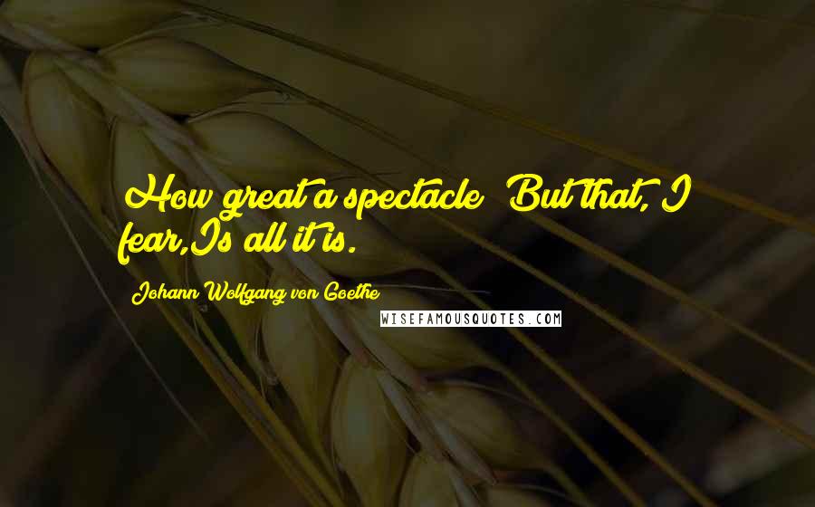 Johann Wolfgang Von Goethe Quotes: How great a spectacle! But that, I fear,Is all it is.