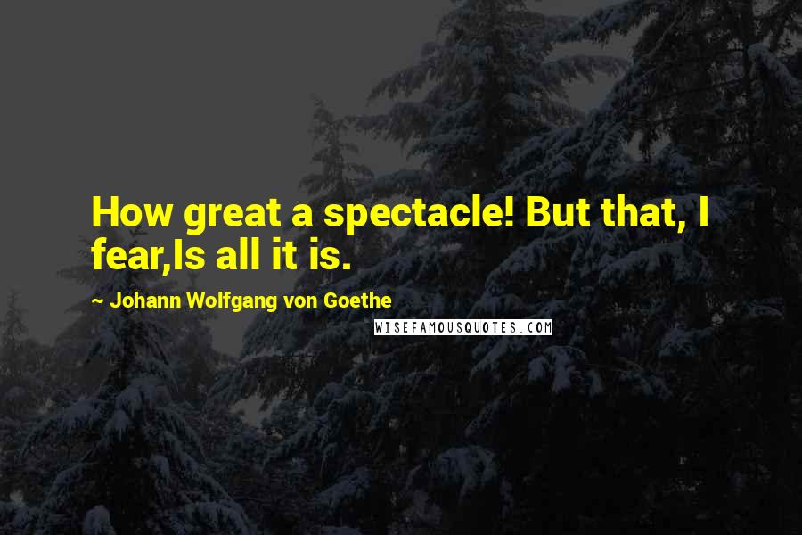 Johann Wolfgang Von Goethe Quotes: How great a spectacle! But that, I fear,Is all it is.