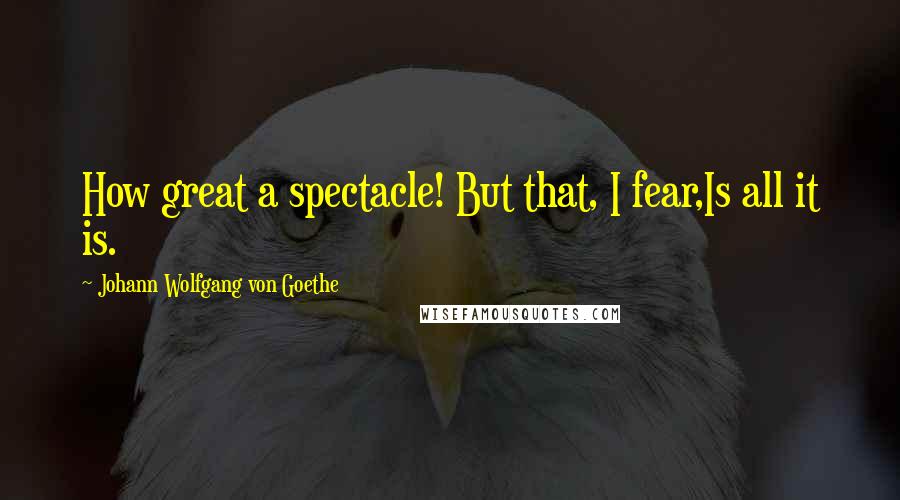 Johann Wolfgang Von Goethe Quotes: How great a spectacle! But that, I fear,Is all it is.