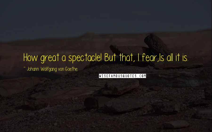 Johann Wolfgang Von Goethe Quotes: How great a spectacle! But that, I fear,Is all it is.