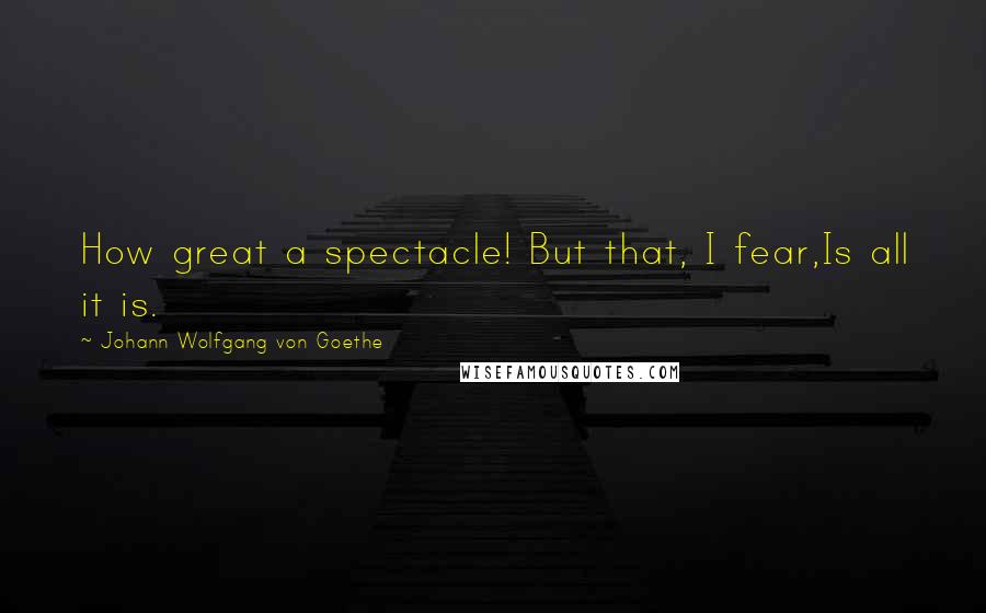 Johann Wolfgang Von Goethe Quotes: How great a spectacle! But that, I fear,Is all it is.