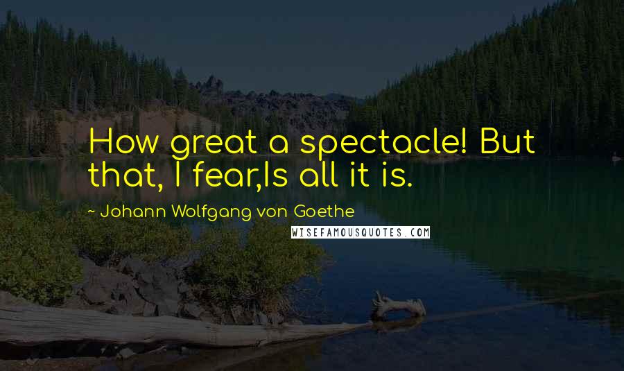 Johann Wolfgang Von Goethe Quotes: How great a spectacle! But that, I fear,Is all it is.