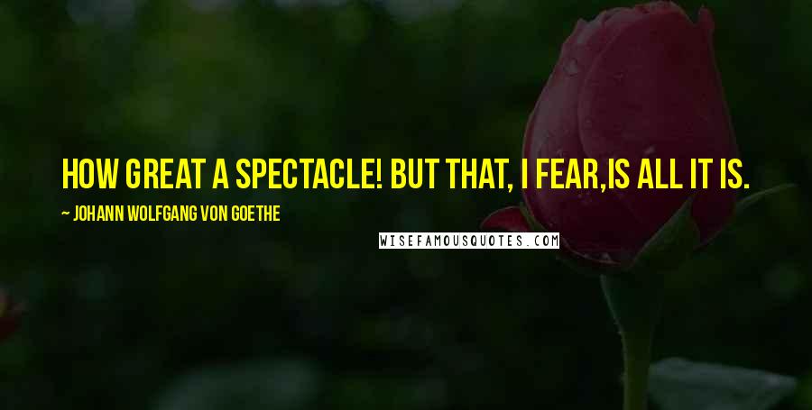 Johann Wolfgang Von Goethe Quotes: How great a spectacle! But that, I fear,Is all it is.