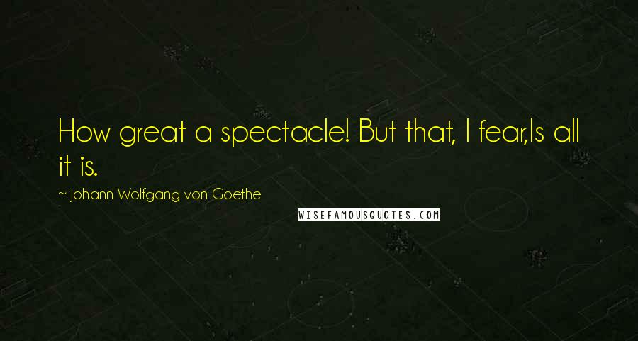 Johann Wolfgang Von Goethe Quotes: How great a spectacle! But that, I fear,Is all it is.