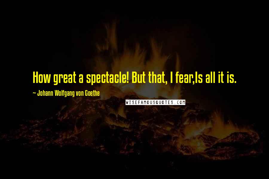 Johann Wolfgang Von Goethe Quotes: How great a spectacle! But that, I fear,Is all it is.