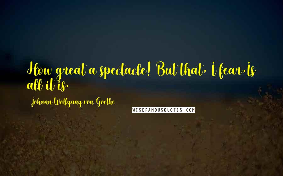 Johann Wolfgang Von Goethe Quotes: How great a spectacle! But that, I fear,Is all it is.