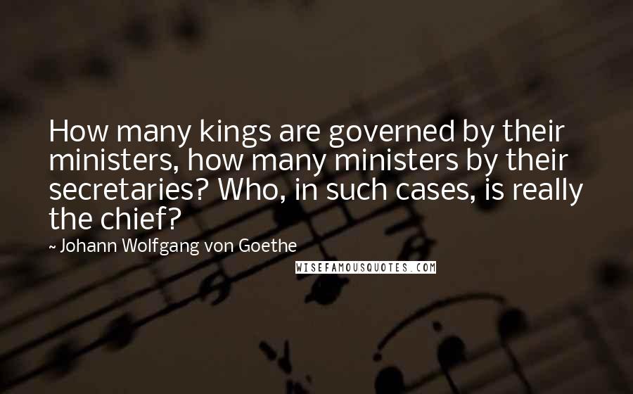 Johann Wolfgang Von Goethe Quotes: How many kings are governed by their ministers, how many ministers by their secretaries? Who, in such cases, is really the chief?