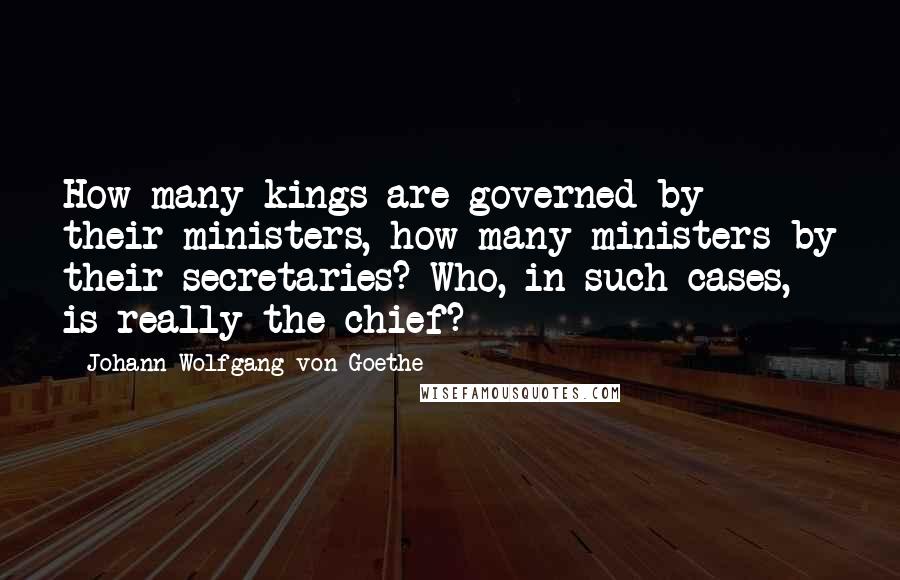 Johann Wolfgang Von Goethe Quotes: How many kings are governed by their ministers, how many ministers by their secretaries? Who, in such cases, is really the chief?
