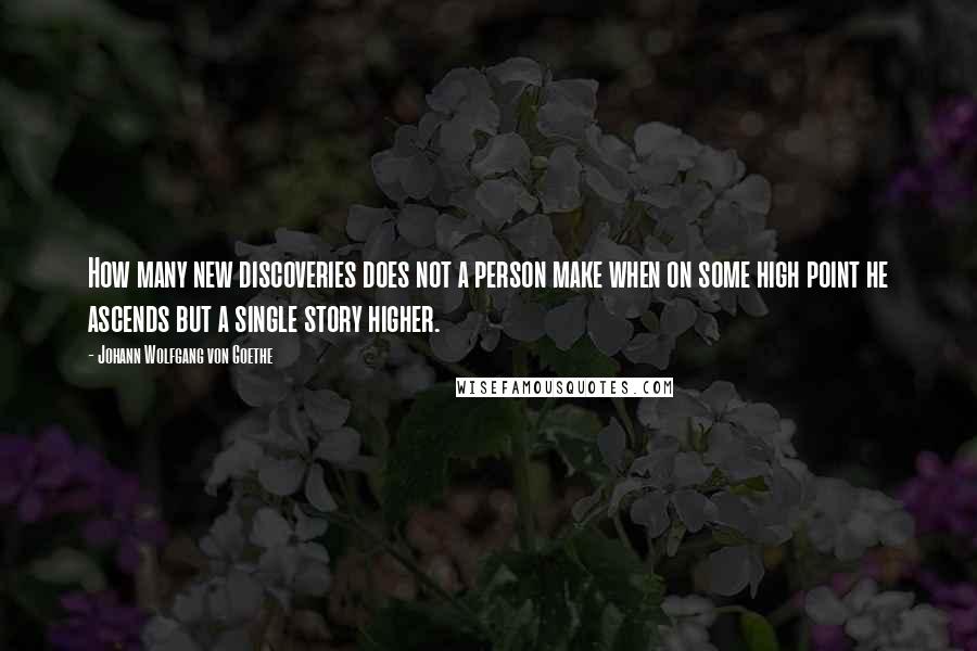 Johann Wolfgang Von Goethe Quotes: How many new discoveries does not a person make when on some high point he ascends but a single story higher.