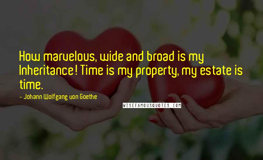 Johann Wolfgang Von Goethe Quotes: How marvelous, wide and broad is my Inheritance! Time is my property, my estate is time.