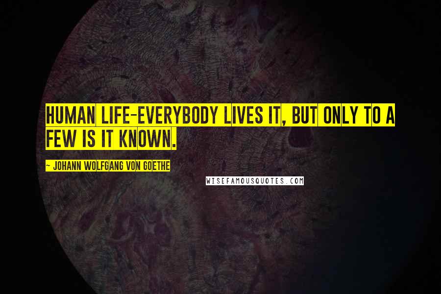 Johann Wolfgang Von Goethe Quotes: Human life-everybody lives it, but only to a few is it known.