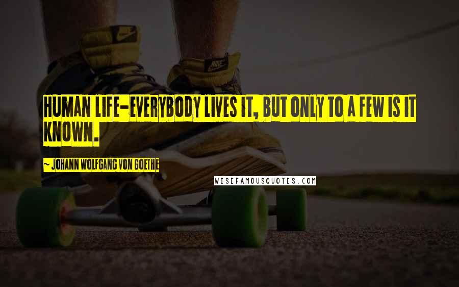 Johann Wolfgang Von Goethe Quotes: Human life-everybody lives it, but only to a few is it known.