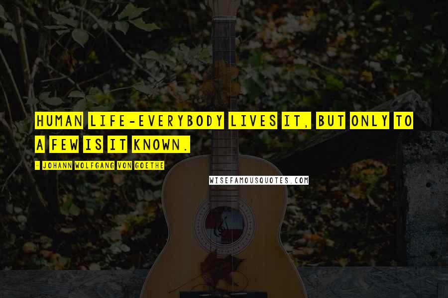 Johann Wolfgang Von Goethe Quotes: Human life-everybody lives it, but only to a few is it known.