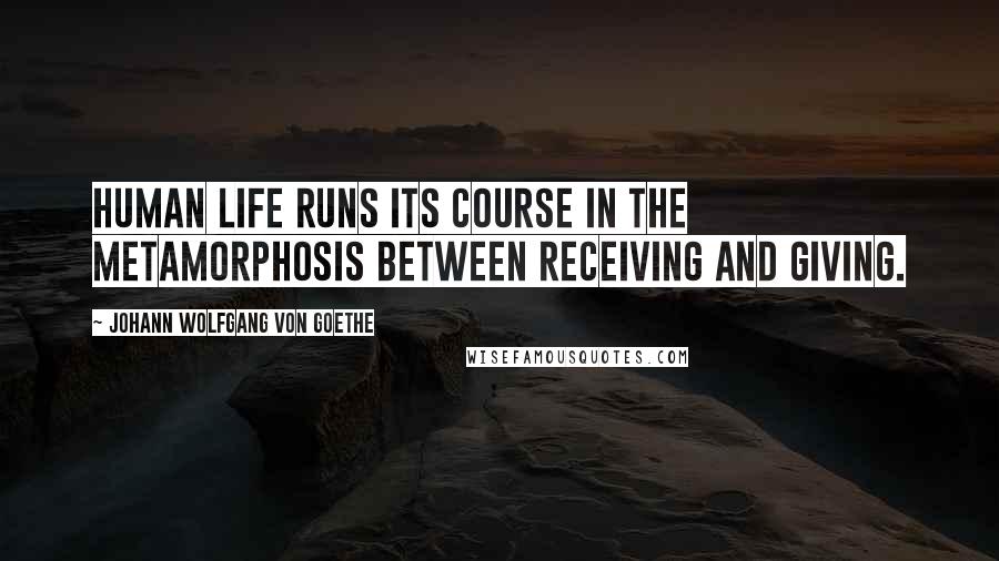 Johann Wolfgang Von Goethe Quotes: Human life runs its course in the metamorphosis between receiving and giving.