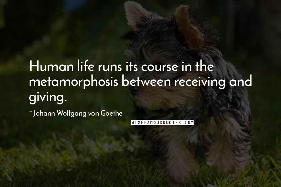 Johann Wolfgang Von Goethe Quotes: Human life runs its course in the metamorphosis between receiving and giving.