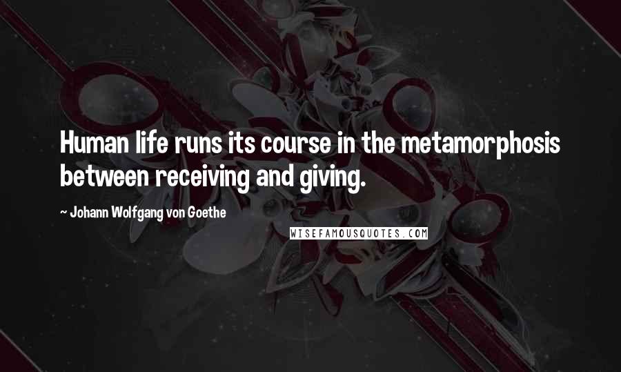 Johann Wolfgang Von Goethe Quotes: Human life runs its course in the metamorphosis between receiving and giving.