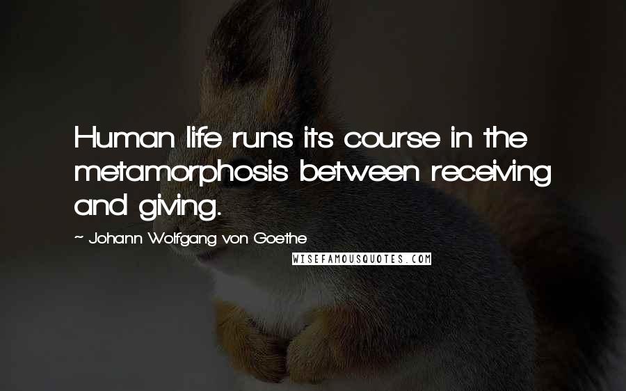 Johann Wolfgang Von Goethe Quotes: Human life runs its course in the metamorphosis between receiving and giving.