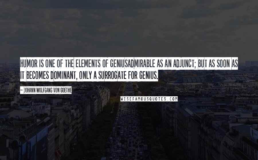 Johann Wolfgang Von Goethe Quotes: Humor is one of the elements of geniusadmirable as an adjunct; but as soon as it becomes dominant, only a surrogate for genius.