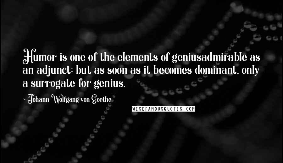 Johann Wolfgang Von Goethe Quotes: Humor is one of the elements of geniusadmirable as an adjunct; but as soon as it becomes dominant, only a surrogate for genius.