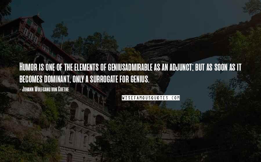 Johann Wolfgang Von Goethe Quotes: Humor is one of the elements of geniusadmirable as an adjunct; but as soon as it becomes dominant, only a surrogate for genius.