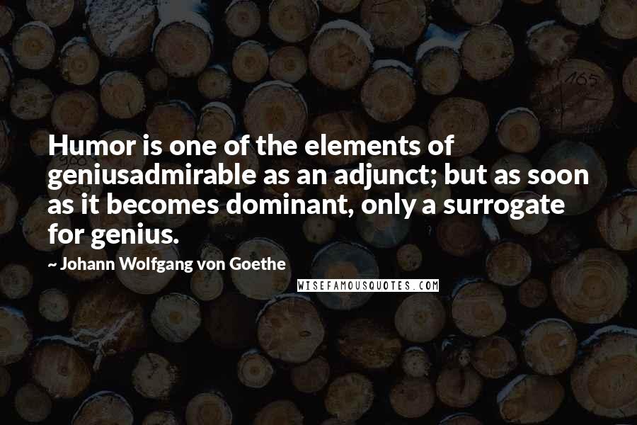 Johann Wolfgang Von Goethe Quotes: Humor is one of the elements of geniusadmirable as an adjunct; but as soon as it becomes dominant, only a surrogate for genius.