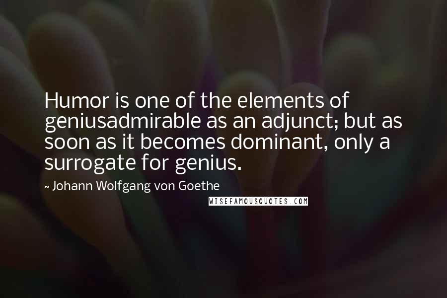 Johann Wolfgang Von Goethe Quotes: Humor is one of the elements of geniusadmirable as an adjunct; but as soon as it becomes dominant, only a surrogate for genius.