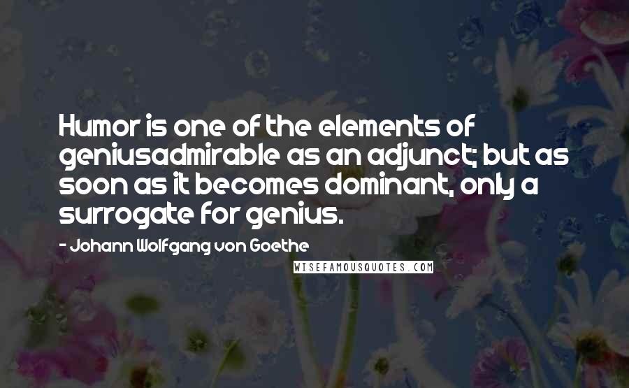 Johann Wolfgang Von Goethe Quotes: Humor is one of the elements of geniusadmirable as an adjunct; but as soon as it becomes dominant, only a surrogate for genius.