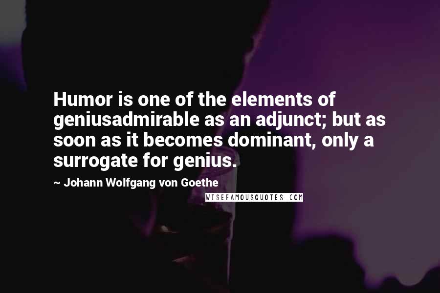 Johann Wolfgang Von Goethe Quotes: Humor is one of the elements of geniusadmirable as an adjunct; but as soon as it becomes dominant, only a surrogate for genius.