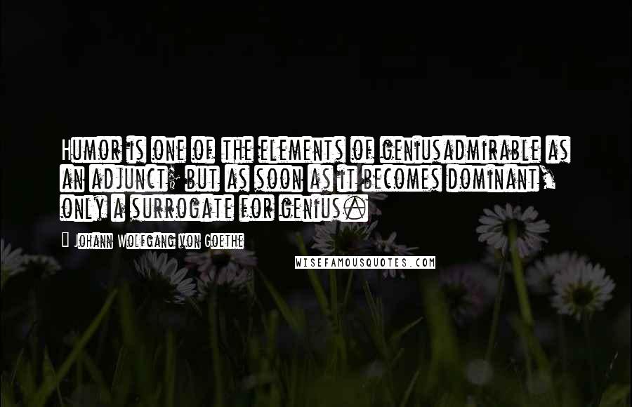 Johann Wolfgang Von Goethe Quotes: Humor is one of the elements of geniusadmirable as an adjunct; but as soon as it becomes dominant, only a surrogate for genius.