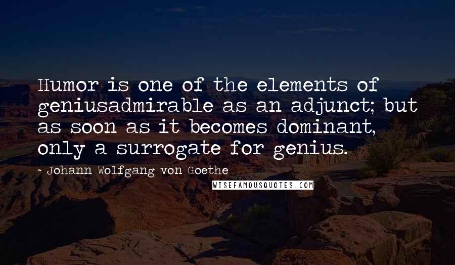 Johann Wolfgang Von Goethe Quotes: Humor is one of the elements of geniusadmirable as an adjunct; but as soon as it becomes dominant, only a surrogate for genius.