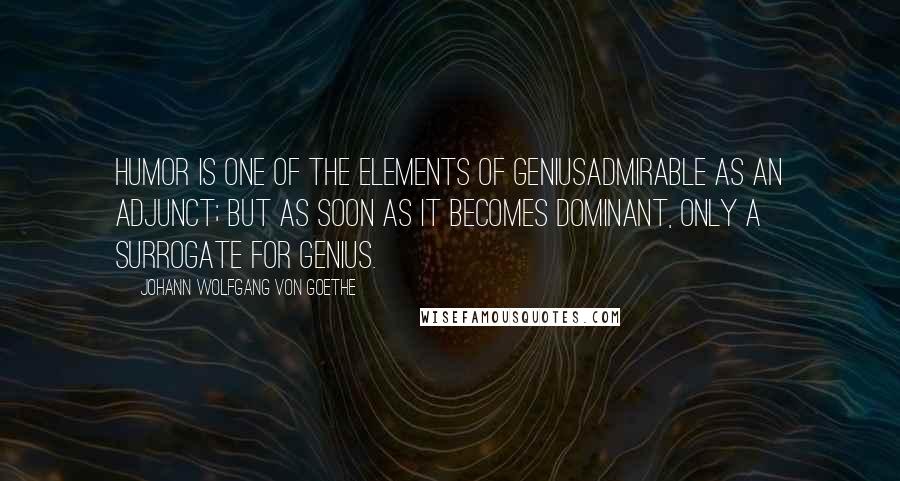 Johann Wolfgang Von Goethe Quotes: Humor is one of the elements of geniusadmirable as an adjunct; but as soon as it becomes dominant, only a surrogate for genius.