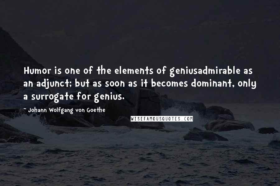 Johann Wolfgang Von Goethe Quotes: Humor is one of the elements of geniusadmirable as an adjunct; but as soon as it becomes dominant, only a surrogate for genius.