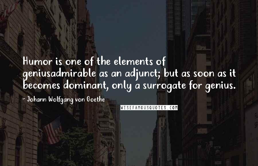 Johann Wolfgang Von Goethe Quotes: Humor is one of the elements of geniusadmirable as an adjunct; but as soon as it becomes dominant, only a surrogate for genius.