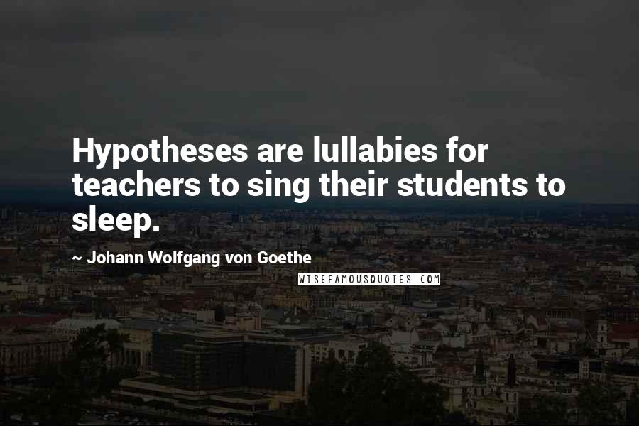 Johann Wolfgang Von Goethe Quotes: Hypotheses are lullabies for teachers to sing their students to sleep.