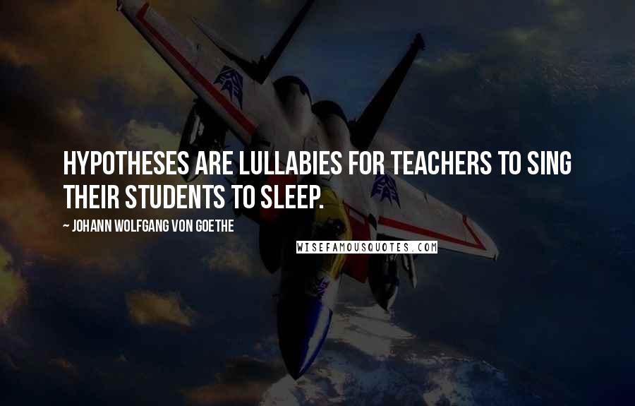 Johann Wolfgang Von Goethe Quotes: Hypotheses are lullabies for teachers to sing their students to sleep.